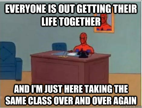 Everyone is out getting their life together And I'm just here taking the same class over and over again  Im just sitting here masturbating