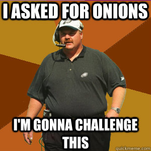 I asked for onions I'm gonna challenge this  Andy reid