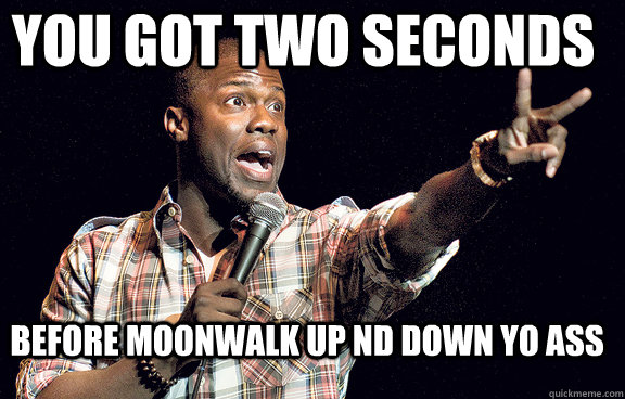 before moonwalk up nd down yo ass you got two seconds  