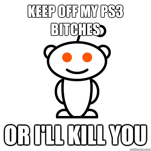 KEEP OFF MY PS3 
BITCHES OR I'LL KILL YOU  Scumbag Redditor