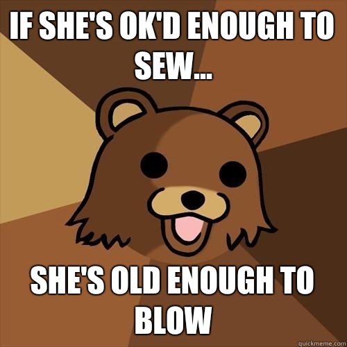 If she's ok'd enough to sew... She's old enough to blow  Pedobear