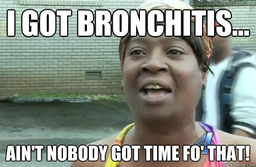 I got bronchitis... Ain't nobody got time fo' that!  Sweet Brown