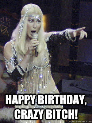  Happy birthday, crazy bitch!  Cher