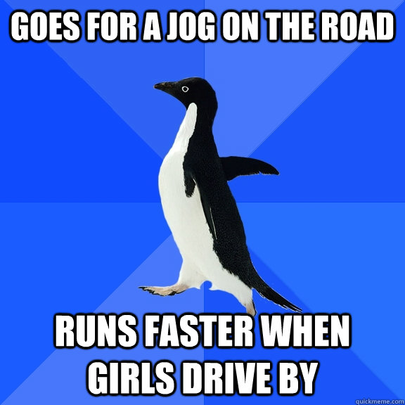 Goes for a jog on the road Runs faster when girls drive by  Socially Awkward Penguin