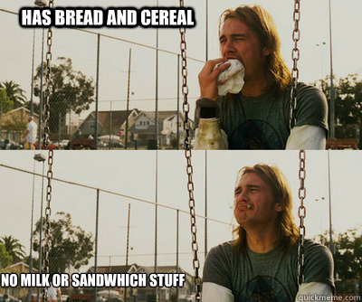 Has bread and cereal no milk or sandwhich stuff  First World Stoner Problems