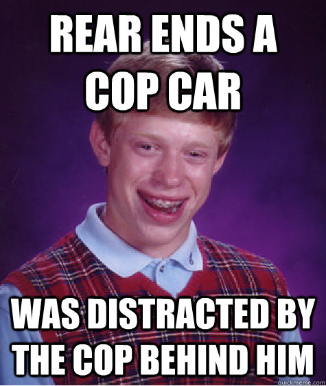 rear ends a cop car was distracted by the cop behind him  Bad Luck Brian