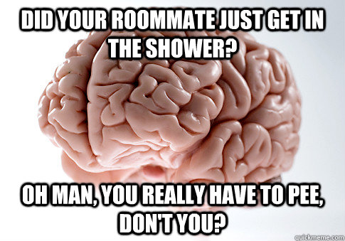 Did your roommate just get in the shower? Oh man, you really have to pee, don't you?  ScumbagBrain