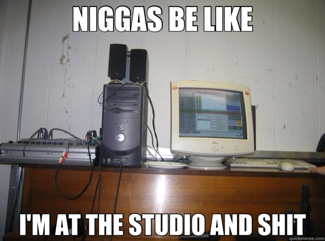 NIGGAS BE LIKE I'M AT THE STUDIO AND SHIT  