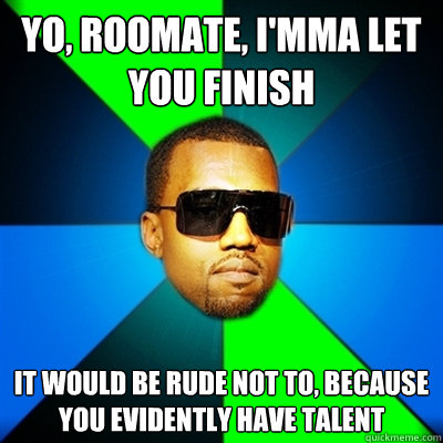 Yo, Roomate, I'mma let you finish it would be rude not to, because you evidently have talent  Interrupting Kanye