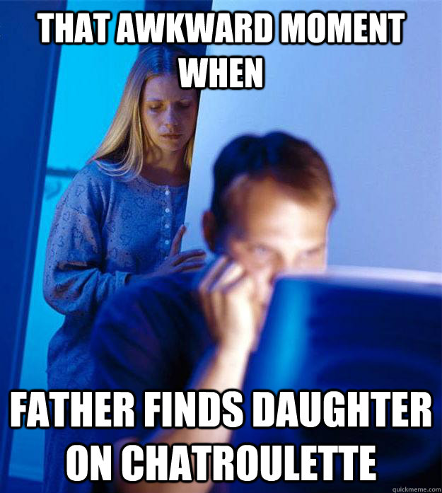 that awkward moment when father finds daughter on chatroulette  Redditors Wife
