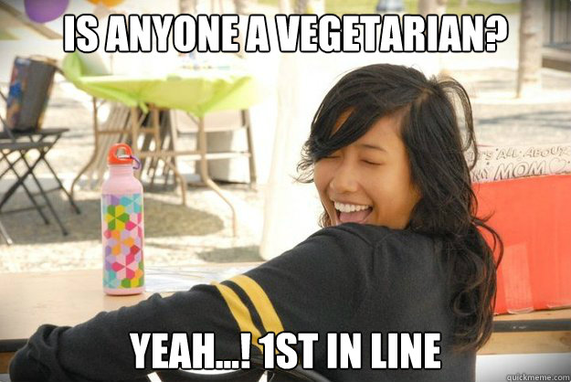 Is anyone a vegetarian? Yeah...! 1st in line  