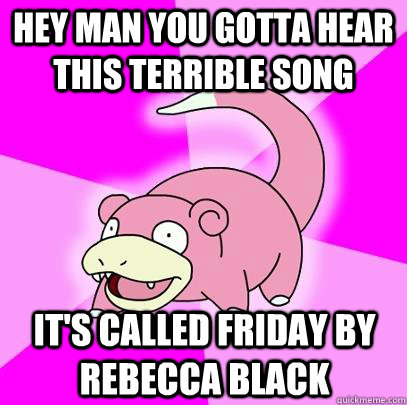 Hey man you gotta hear this terrible song It's called Friday by Rebecca Black - Hey man you gotta hear this terrible song It's called Friday by Rebecca Black  Slowpoke