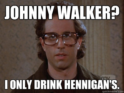 Johnny Walker? I only drink Hennigan's.  Hipster Seinfeld