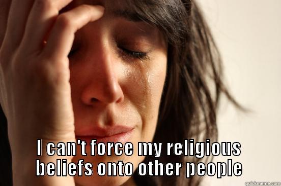  I CAN'T FORCE MY RELIGIOUS BELIEFS ONTO OTHER PEOPLE First World Problems