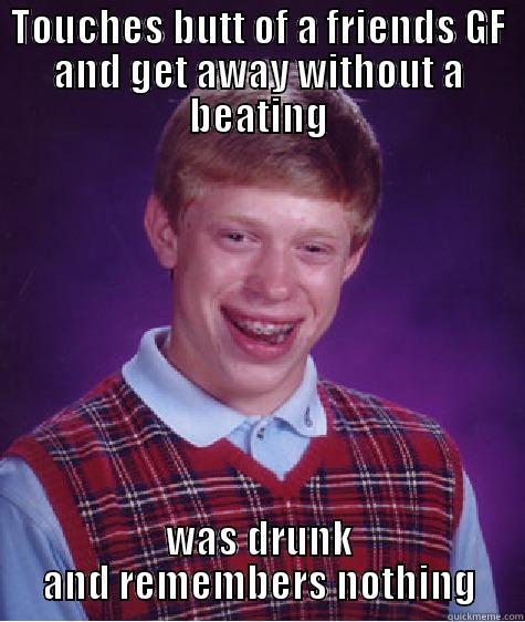 TOUCHES BUTT OF A FRIENDS GF AND GET AWAY WITHOUT A BEATING WAS DRUNK AND REMEMBERS NOTHING Bad Luck Brian