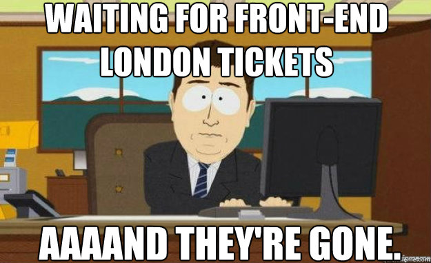 Waiting for front-end London tickets AAAAND they're GONE.  aaaand its gone