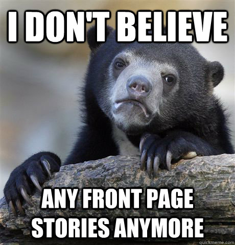 I don't believe any front page stories anymore  Confession Bear