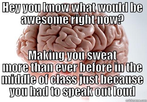 HEY YOU KNOW WHAT WOULD BE AWESOME RIGHT NOW? MAKING YOU SWEAT MORE THAN EVER BEFORE IN THE MIDDLE OF CLASS JUST BECAUSE YOU HAD TO SPEAK OUT LOUD Scumbag Brain