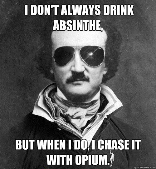  I don't always drink absinthe, but when I do, i chase it with opium. -  I don't always drink absinthe, but when I do, i chase it with opium.  Cool Edgar Allen Poe