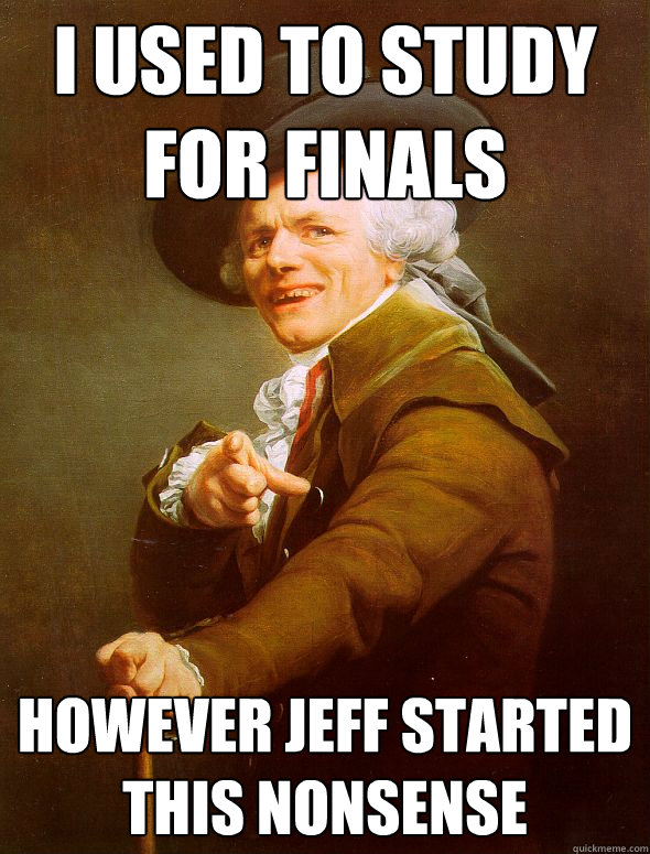 I used to study for finals however jeff started this nonsense  Joseph Ducreux
