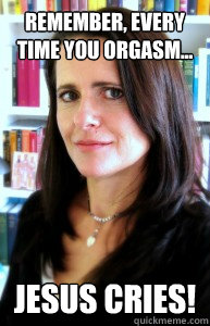 Remember, every time you orgasm... Jesus Cries! - Remember, every time you orgasm... Jesus Cries!  Melinda Tankard Reist