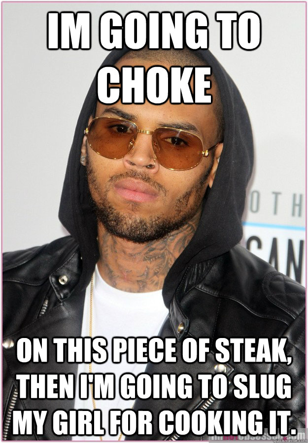 Im going to choke on this piece of steak, then I'm going to slug my girl for cooking it.   Not misunderstood Chris Brown