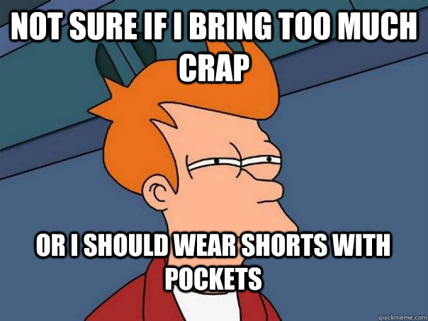 not sure if I bring too much crap or i should wear shorts with pockets  FuturamaFry