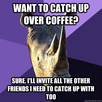 Want to catch up over coffee? Sure. I'll invite all the other friends I need to catch up with too  Sexually Oblivious Rhino