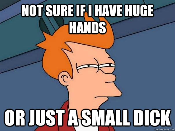 Not sure If i have Huge hands  or just a small dick  Futurama Fry