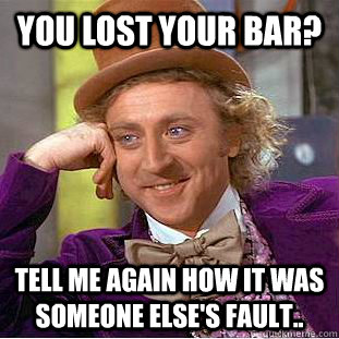 You lost your bar? tell me again how it was someone else's fault..  Condescending Wonka