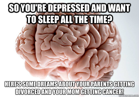 So you're depressed and want to sleep all the time? Here's some dreams about your parents getting divorced and your mom getting cancer!  - So you're depressed and want to sleep all the time? Here's some dreams about your parents getting divorced and your mom getting cancer!   Scumbag Brain