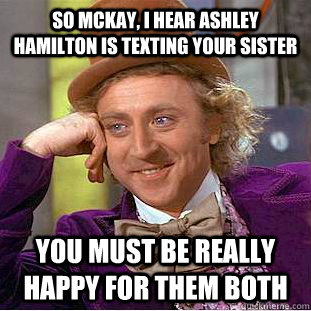 So McKay, i hear Ashley Hamilton is texting your sister You must be really happy for them both  Condescending Wonka