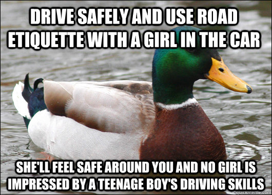 drive safely and use road etiquette with a girl in the car She'll feel safe around you and no girl is impressed by a teenage boy's driving skills - drive safely and use road etiquette with a girl in the car She'll feel safe around you and no girl is impressed by a teenage boy's driving skills  Actual Advice Mallard