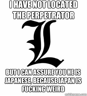 I HAVE NOT LOCATED THE PERPETRATOR BUT I CAN ASSURE YOU HE IS JAPANESE, BECAUSE JAPAN IS FUCKING WEIRD - I HAVE NOT LOCATED THE PERPETRATOR BUT I CAN ASSURE YOU HE IS JAPANESE, BECAUSE JAPAN IS FUCKING WEIRD  Genius Detective L