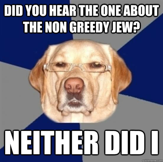 did you hear the one about the non greedy Jew? neither did i  - did you hear the one about the non greedy Jew? neither did i   Racist Dog