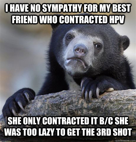 i have no sympathy for my best friend who contracted HPv she only contracted it b/c she was too lazy to get the 3rd shot  Confession Bear