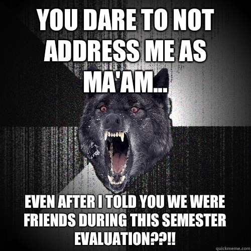 You dare to not address me as ma'am... Even after I told you we were friends during this semester evaluation??!!  Insanity Wolf