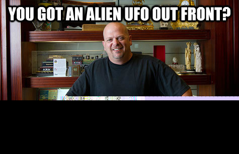 you got an alien UFO out front? Let me call my buddy who's an expert on Alien UFOs.  Pwned Pawn Stars