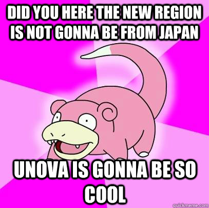 Did you here the new region is not gonna be from japan unova is gonna be so cool  Slowpoke