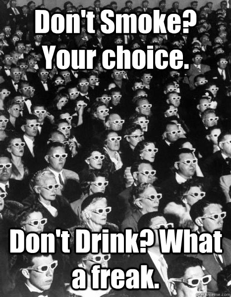Don't Smoke? Your choice. Don't Drink? What a freak.  Scumbag Society
