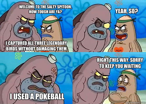 Welcome to the salty spitoon, how tough are ya? I captured all three legendary birds without damaging them Yeah, so? I used a pokeball Right this way, sorry to keep you waiting  - Welcome to the salty spitoon, how tough are ya? I captured all three legendary birds without damaging them Yeah, so? I used a pokeball Right this way, sorry to keep you waiting   Salty Spitoon
