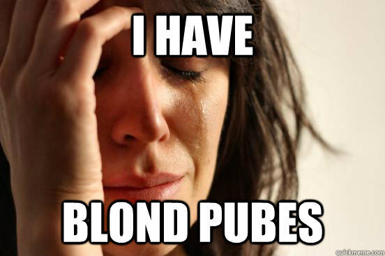 I have blond pubes  First World Problems