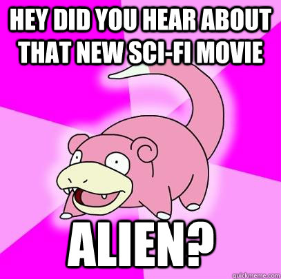hey did you hear about that new sci-fi movie Alien? - hey did you hear about that new sci-fi movie Alien?  Slowpoke