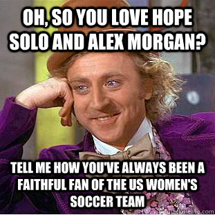 Oh, so you love Hope Solo and Alex Morgan? Tell me how you've always been a faithful fan of the US women's soccer team  Condescending Wonka