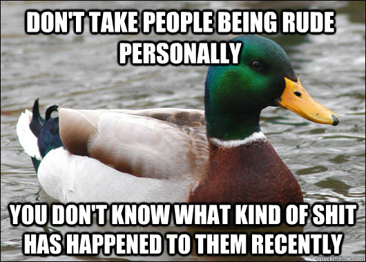 don't take people being rude personally You don't know what kind of shit has happened to them recently - don't take people being rude personally You don't know what kind of shit has happened to them recently  Actual Advice Mallard