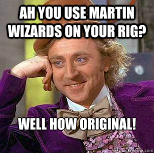 Ah you use Martin Wizards on your rig? Well how original!

  Condescending Wonka