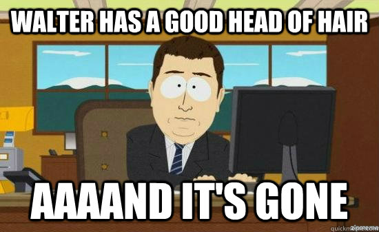 walter has a good head of hair AAAAND it's GONE  aaaand its gone
