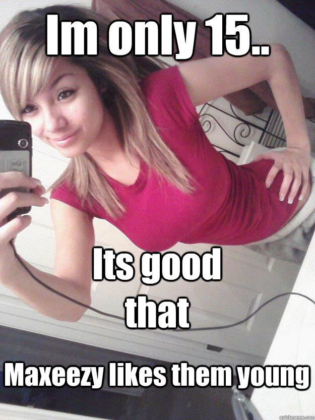 Im only 15.. Its good that  Maxeezy likes them young - Im only 15.. Its good that  Maxeezy likes them young  Dumb Hot Girl