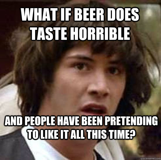 What if beer does taste horrible  and people have been pretending to like it all this time? - What if beer does taste horrible  and people have been pretending to like it all this time?  conspiracy keanu
