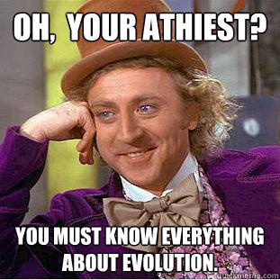 Oh,  your athiest? You must know everything about evolution.  Creepy Wonka